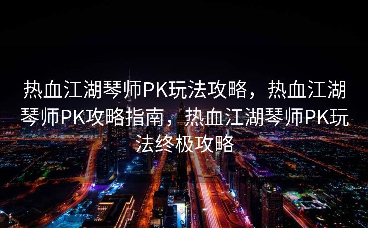 热血江湖琴师PK玩法攻略，热血江湖琴师PK攻略指南，热血江湖琴师PK玩法终极攻略
