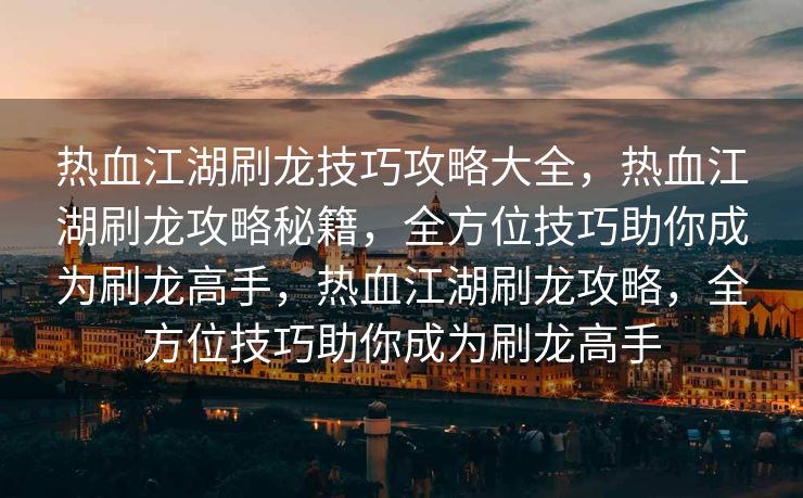 热血江湖刷龙技巧攻略大全，热血江湖刷龙攻略秘籍，全方位技巧助你成为刷龙高手，热血江湖刷龙攻略，全方位技巧助你成为刷龙高手