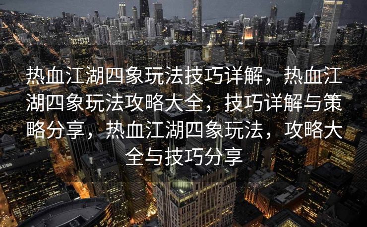 热血江湖四象玩法技巧详解，热血江湖四象玩法攻略大全，技巧详解与策略分享，热血江湖四象玩法，攻略大全与技巧分享