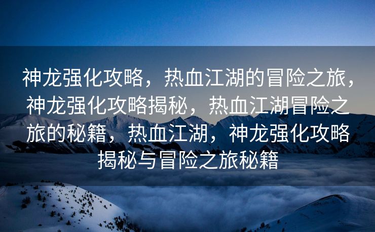神龙强化攻略，热血江湖的冒险之旅，神龙强化攻略揭秘，热血江湖冒险之旅的秘籍，热血江湖，神龙强化攻略揭秘与冒险之旅秘籍