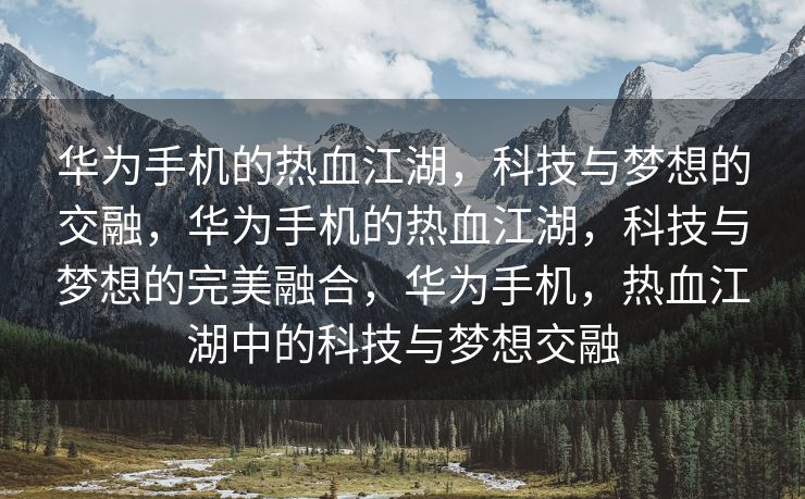 华为手机的热血江湖，科技与梦想的交融，华为手机的热血江湖，科技与梦想的完美融合，华为手机，热血江湖中的科技与梦想交融