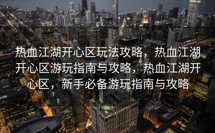 热血江湖开心区玩法攻略，热血江湖开心区游玩指南与攻略，热血江湖开心区，新手必备游玩指南与攻略