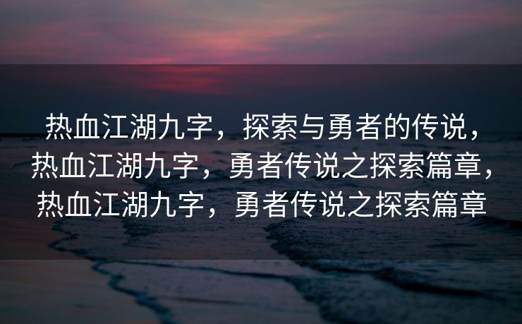 热血江湖九字，探索与勇者的传说，热血江湖九字，勇者传说之探索篇章，热血江湖九字，勇者传说之探索篇章