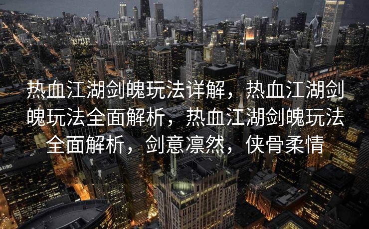 热血江湖剑魄玩法详解，热血江湖剑魄玩法全面解析，热血江湖剑魄玩法全面解析，剑意凛然，侠骨柔情