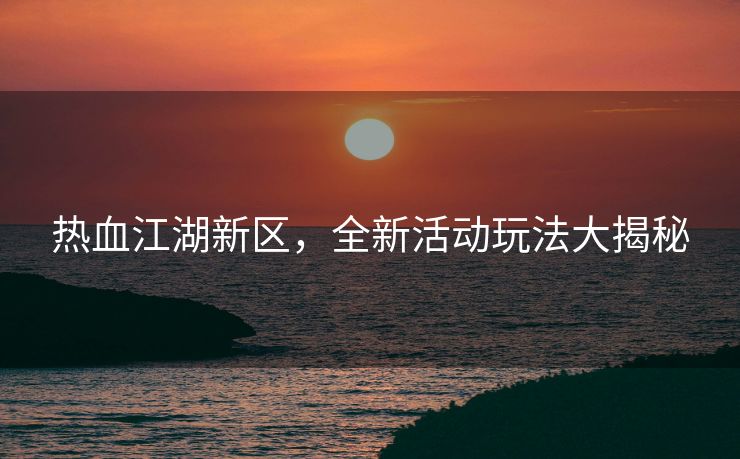 热血江湖新区，全新活动玩法大揭秘