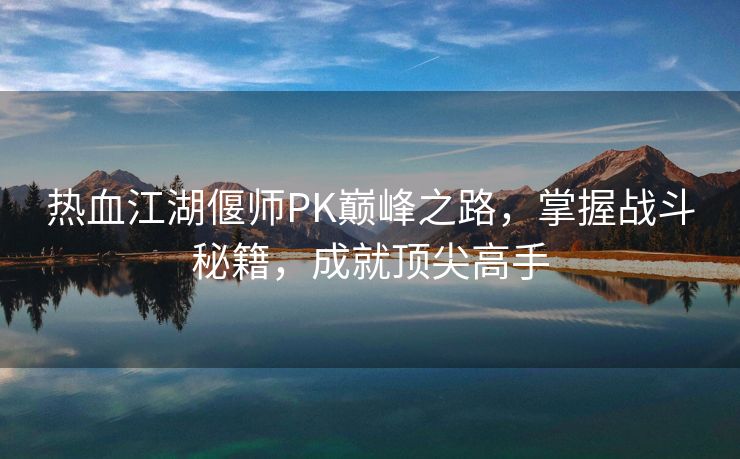 热血江湖偃师PK巅峰之路，掌握战斗秘籍，成就顶尖高手