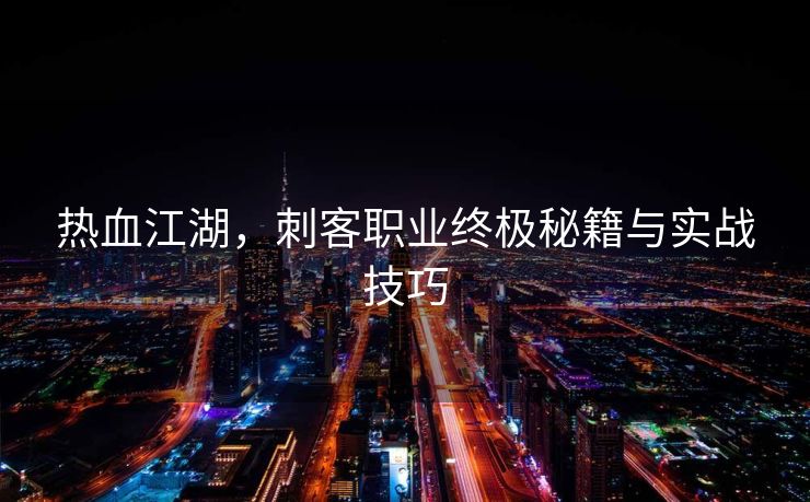 热血江湖，刺客职业终极秘籍与实战技巧