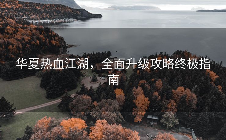 华夏热血江湖，全面升级攻略终极指南