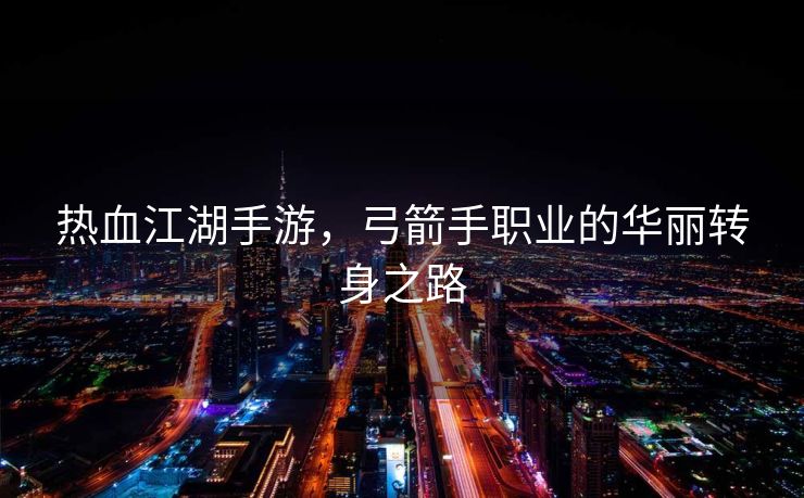 热血江湖手游，弓箭手职业的华丽转身之路