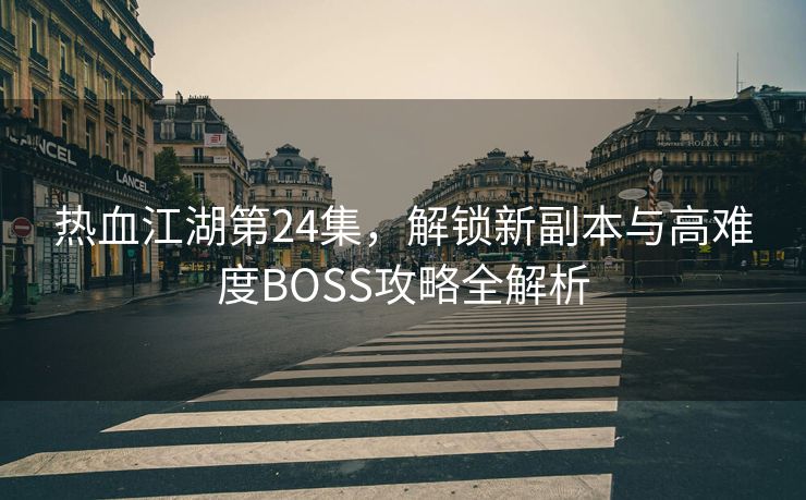 热血江湖第24集，解锁新副本与高难度BOSS攻略全解析