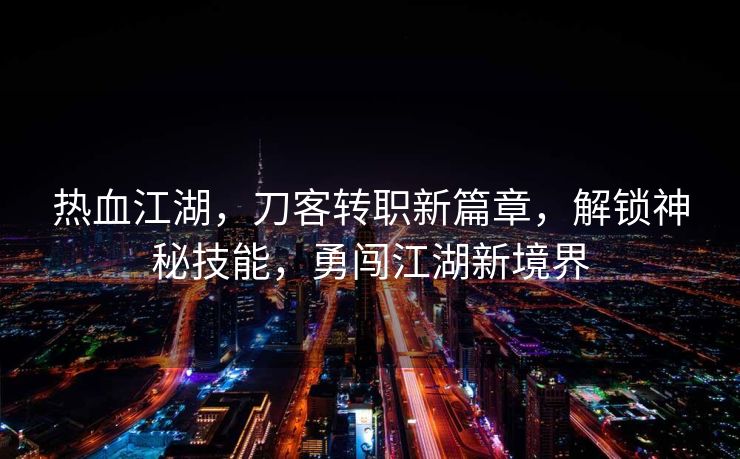 热血江湖，刀客转职新篇章，解锁神秘技能，勇闯江湖新境界