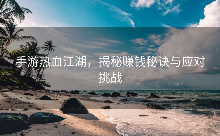 手游热血江湖，揭秘赚钱秘诀与应对挑战