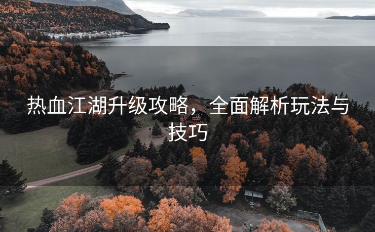 热血江湖升级攻略，全面解析玩法与技巧