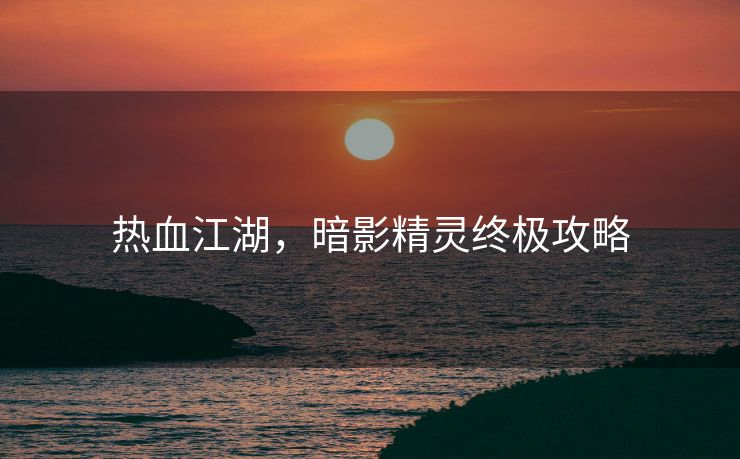 热血江湖，暗影精灵终极攻略