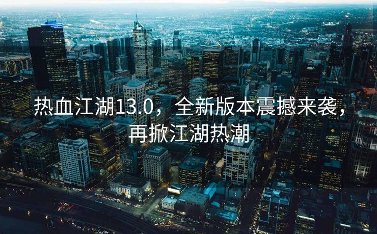 热血江湖13.0，全新版本震撼来袭，再掀江湖热潮