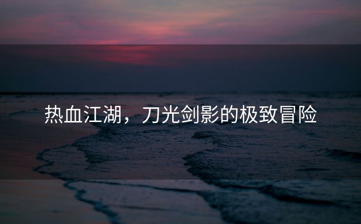 热血江湖，刀光剑影的极致冒险