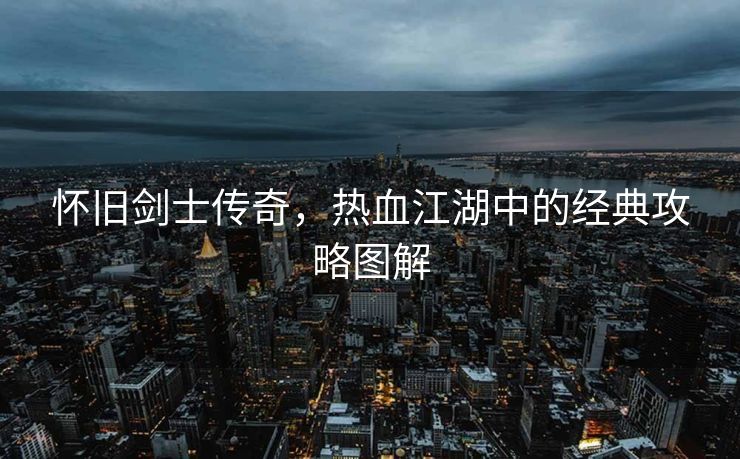 怀旧剑士传奇，热血江湖中的经典攻略图解