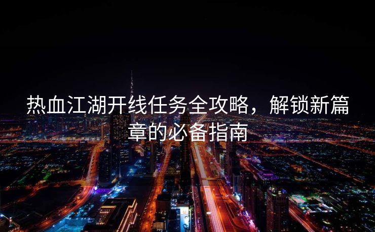 热血江湖开线任务全攻略，解锁新篇章的必备指南