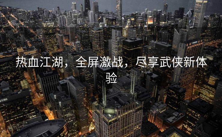 热血江湖，全屏激战，尽享武侠新体验