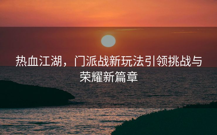 热血江湖，门派战新玩法引领挑战与荣耀新篇章