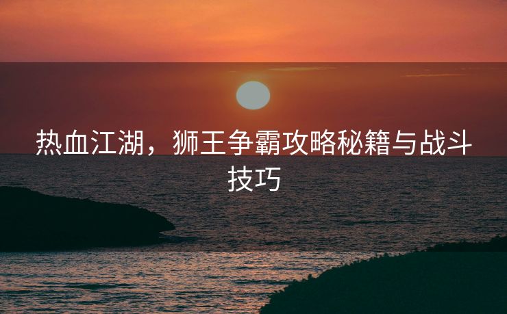 热血江湖，狮王争霸攻略秘籍与战斗技巧