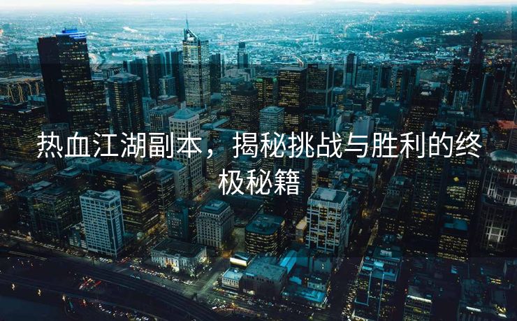 热血江湖副本，揭秘挑战与胜利的终极秘籍