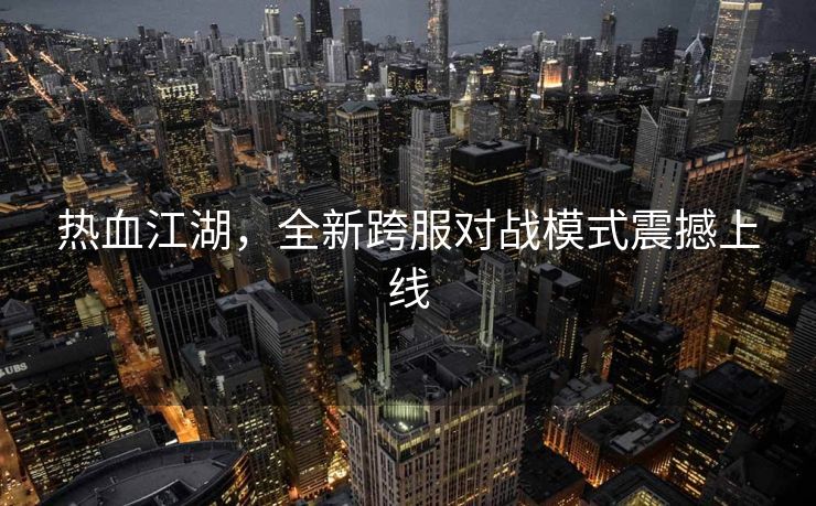 热血江湖，全新跨服对战模式震撼上线