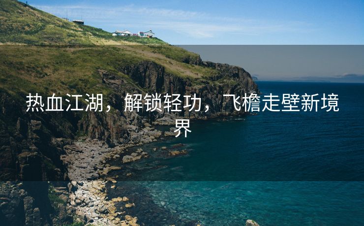 热血江湖，解锁轻功，飞檐走壁新境界