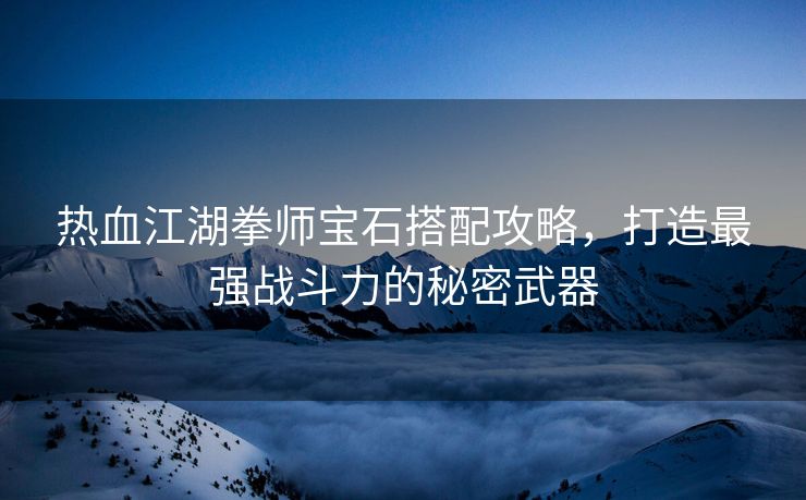 热血江湖拳师宝石搭配攻略，打造最强战斗力的秘密武器