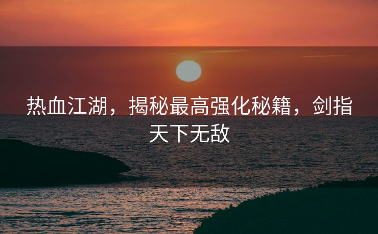 热血江湖，揭秘最高强化秘籍，剑指天下无敌