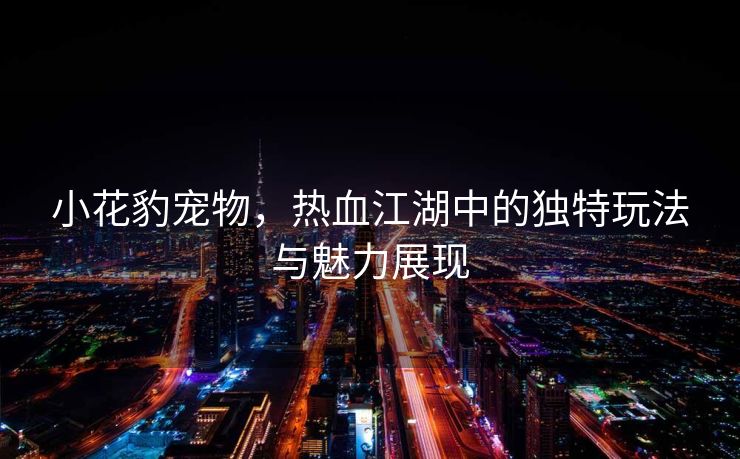 小花豹宠物，热血江湖中的独特玩法与魅力展现