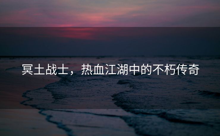 冥土战士，热血江湖中的不朽传奇