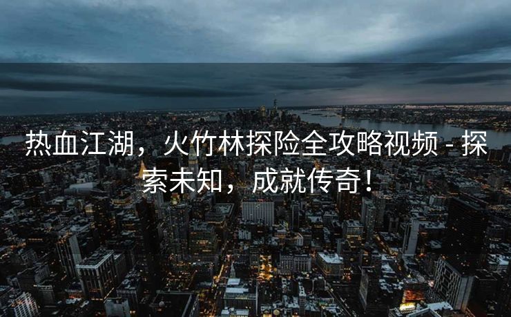 热血江湖，火竹林探险全攻略视频 - 探索未知，成就传奇！