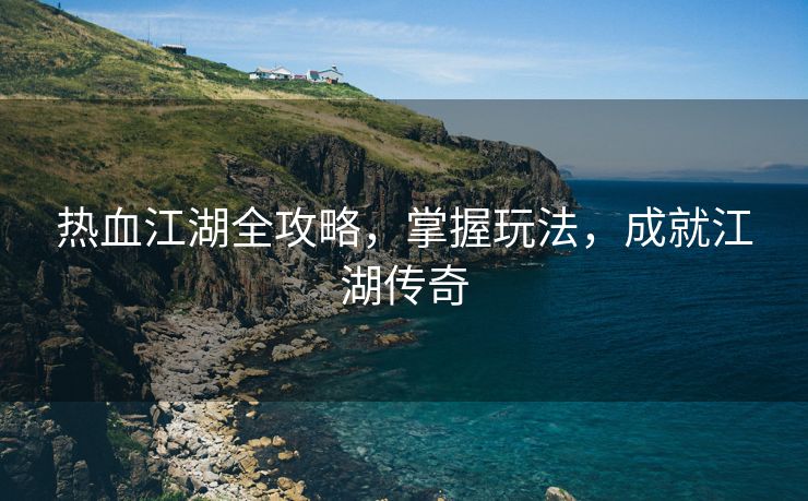 热血江湖全攻略，掌握玩法，成就江湖传奇