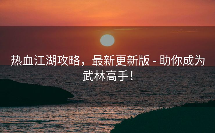 热血江湖攻略，最新更新版 - 助你成为武林高手！