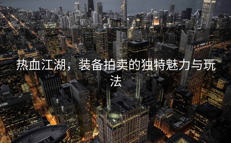 热血江湖，装备拍卖的独特魅力与玩法