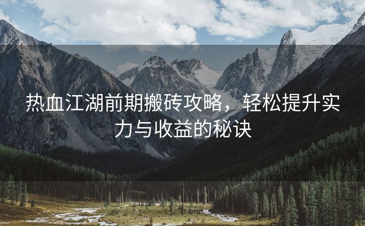 热血江湖前期搬砖攻略，轻松提升实力与收益的秘诀
