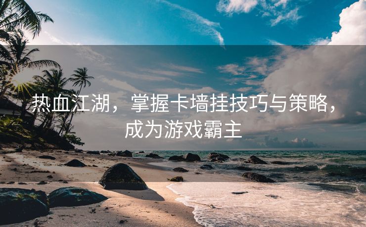 热血江湖，掌握卡墙挂技巧与策略，成为游戏霸主