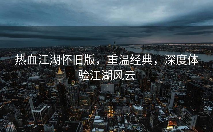 热血江湖怀旧版，重温经典，深度体验江湖风云