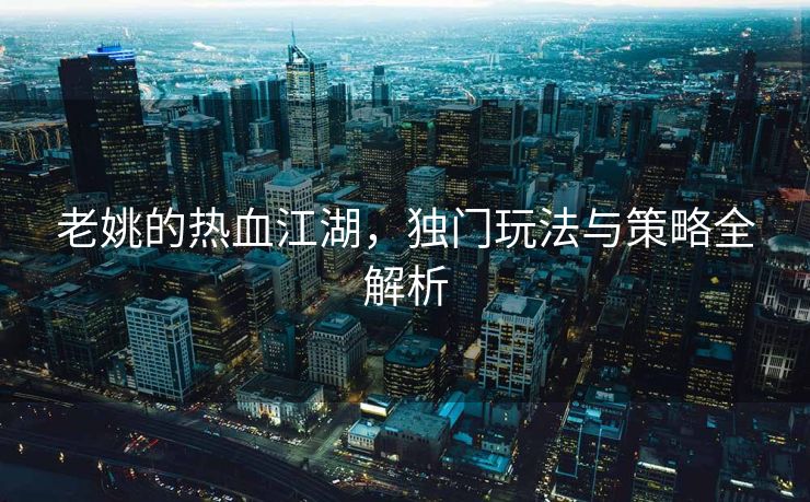 老姚的热血江湖，独门玩法与策略全解析