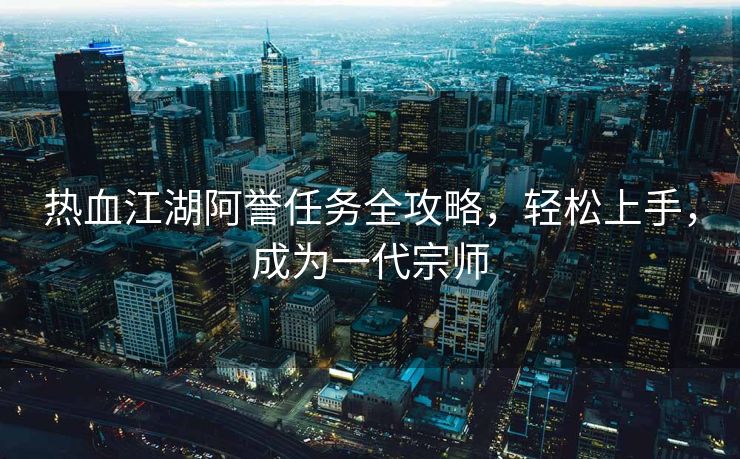 热血江湖阿誉任务全攻略，轻松上手，成为一代宗师