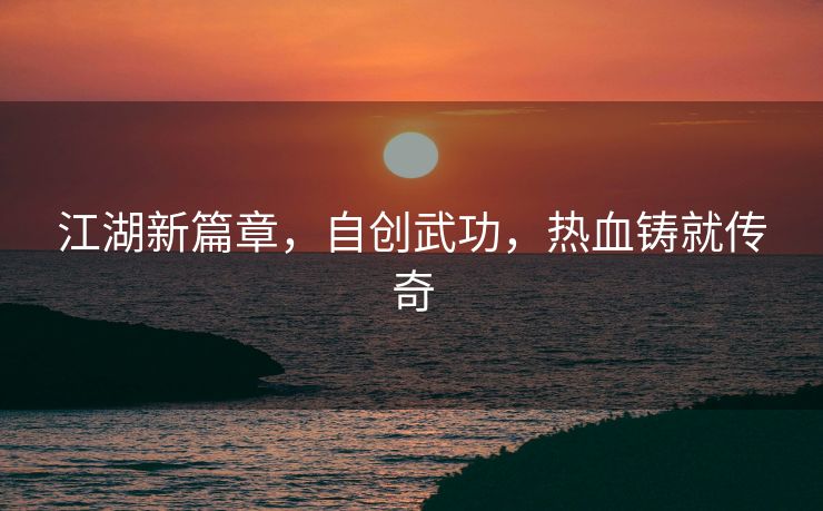 江湖新篇章，自创武功，热血铸就传奇