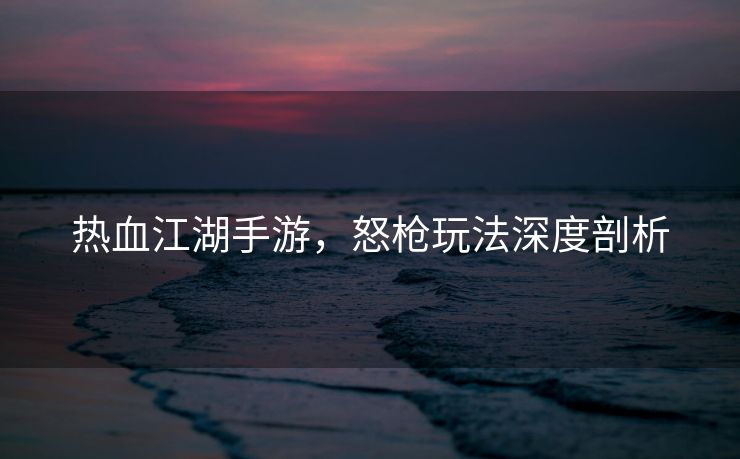 热血江湖手游，怒枪玩法深度剖析