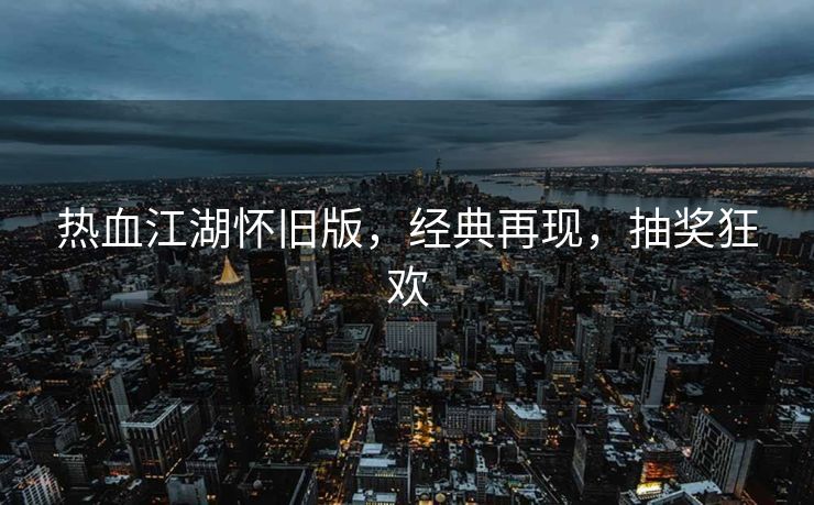 热血江湖怀旧版，经典再现，抽奖狂欢