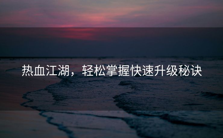 热血江湖，轻松掌握快速升级秘诀