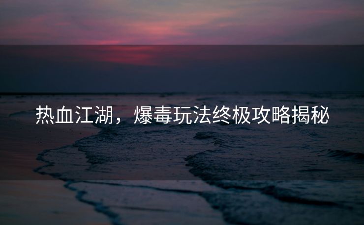 热血江湖，爆毒玩法终极攻略揭秘