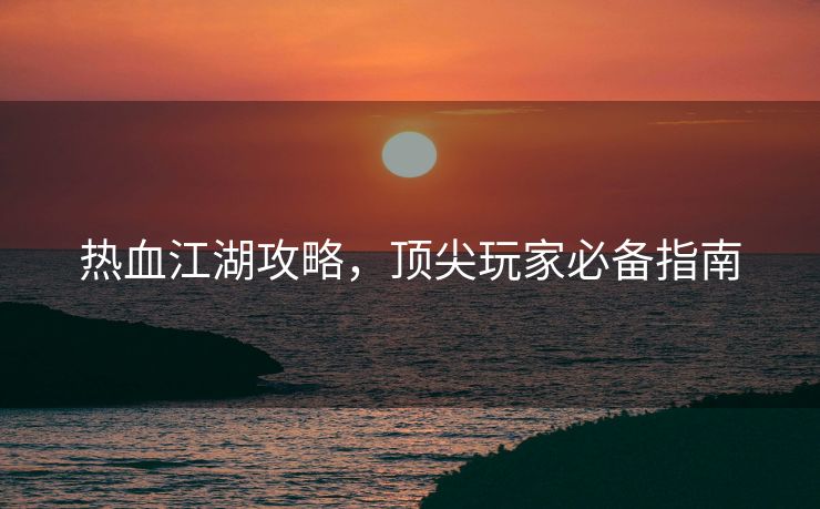 热血江湖攻略，顶尖玩家必备指南