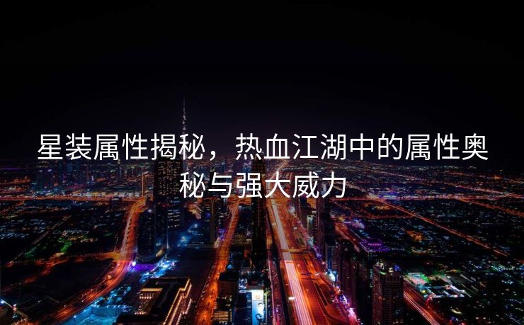 星装属性揭秘，热血江湖中的属性奥秘与强大威力