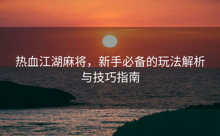热血江湖麻将，新手必备的玩法解析与技巧指南