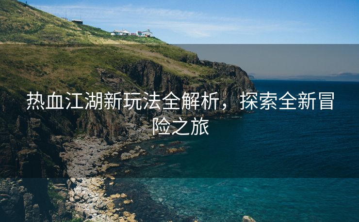 热血江湖新玩法全解析，探索全新冒险之旅